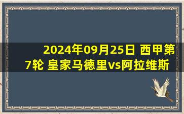 2024年09月25日 西甲第7轮 皇家马德里vs阿拉维斯 全场录像